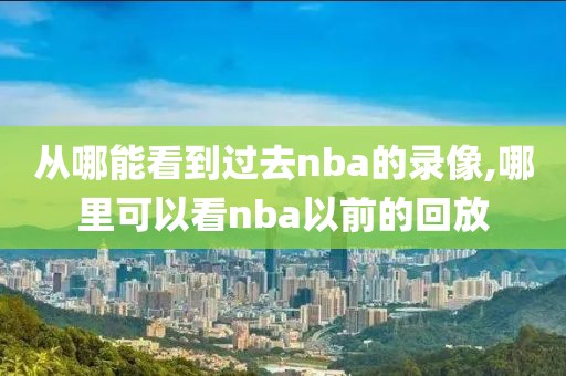 从哪能看到过去nba的录像,哪里可以看nba以前的回放