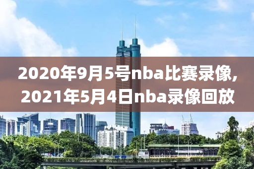 2020年9月5号nba比赛录像,2021年5月4日nba录像回放