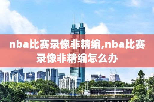 nba比赛录像非精编,nba比赛录像非精编怎么办