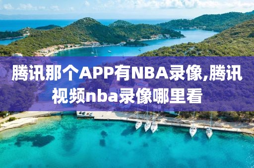 腾讯那个APP有NBA录像,腾讯视频nba录像哪里看