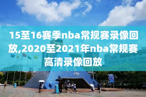 15至16赛季nba常规赛录像回放,2020至2021年nba常规赛高清录像回放