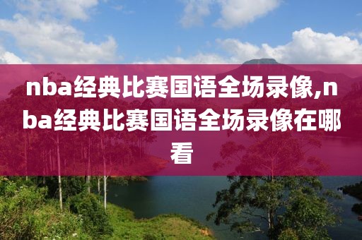 nba经典比赛国语全场录像,nba经典比赛国语全场录像在哪看