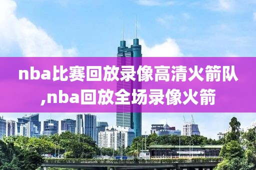 nba比赛回放录像高清火箭队,nba回放全场录像火箭