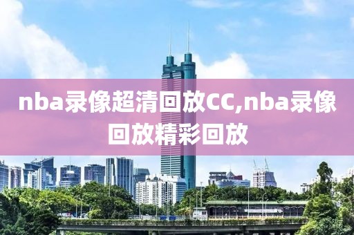 nba录像超清回放CC,nba录像回放精彩回放