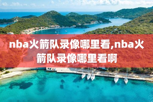 nba火箭队录像哪里看,nba火箭队录像哪里看啊