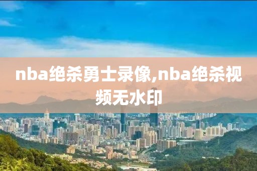 nba绝杀勇士录像,nba绝杀视频无水印
