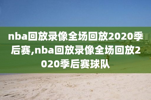 nba回放录像全场回放2020季后赛,nba回放录像全场回放2020季后赛球队