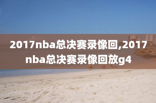 2017nba总决赛录像回,2017nba总决赛录像回放g4