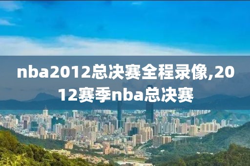 nba2012总决赛全程录像,2012赛季nba总决赛