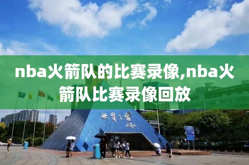 nba火箭队的比赛录像,nba火箭队比赛录像回放