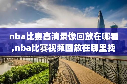 nba比赛高清录像回放在哪看,nba比赛视频回放在哪里找