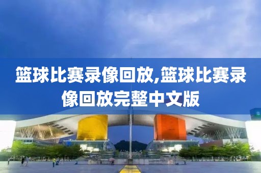 篮球比赛录像回放,篮球比赛录像回放完整中文版