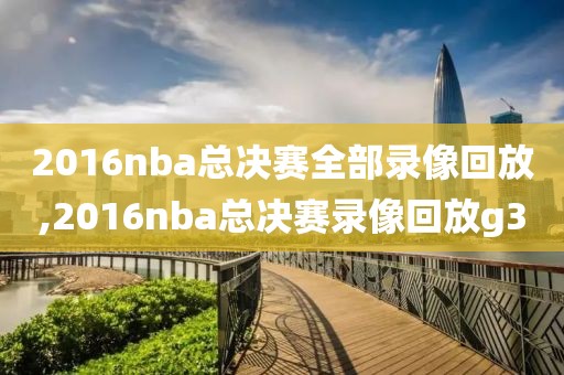 2016nba总决赛全部录像回放,2016nba总决赛录像回放g3