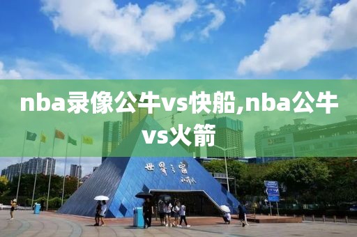 nba录像公牛vs快船,nba公牛vs火箭