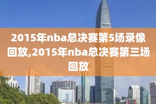 2015年nba总决赛第5场录像回放,2015年nba总决赛第三场回放