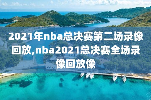 2021年nba总决赛第二场录像回放,nba2021总决赛全场录像回放像