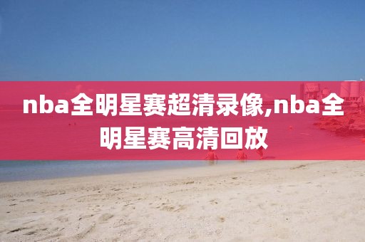 nba全明星赛超清录像,nba全明星赛高清回放