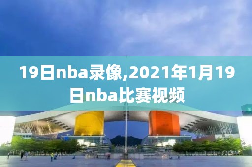 19日nba录像,2021年1月19日nba比赛视频