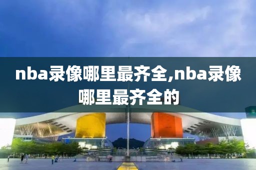 nba录像哪里最齐全,nba录像哪里最齐全的