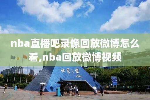 nba直播吧录像回放微博怎么看,nba回放微博视频