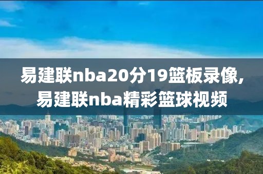 易建联nba20分19篮板录像,易建联nba精彩篮球视频