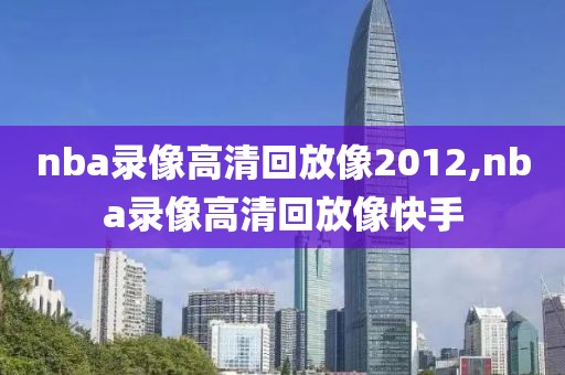 nba录像高清回放像2012,nba录像高清回放像快手