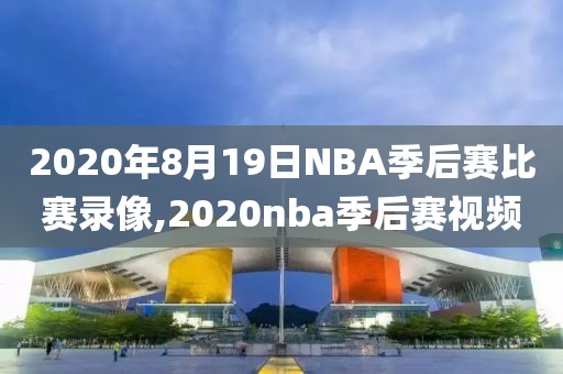 2020年8月19日NBA季后赛比赛录像,2020nba季后赛视频