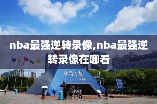 nba最强逆转录像,nba最强逆转录像在哪看