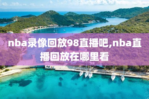 nba录像回放98直播吧,nba直播回放在哪里看