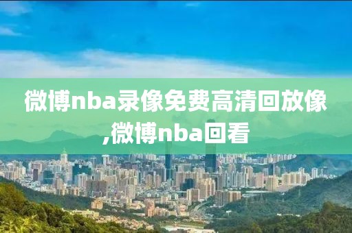 微博nba录像免费高清回放像,微博nba回看