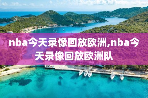 nba今天录像回放欧洲,nba今天录像回放欧洲队