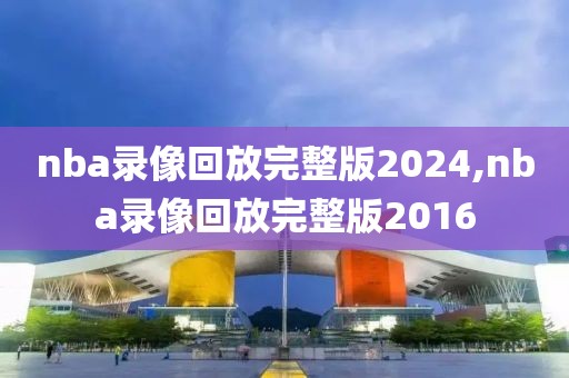 nba录像回放完整版2024,nba录像回放完整版2016