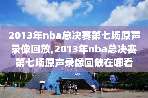 2013年nba总决赛第七场原声录像回放,2013年nba总决赛第七场原声录像回放在哪看