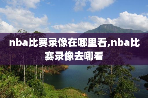 nba比赛录像在哪里看,nba比赛录像去哪看