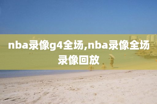 nba录像g4全场,nba录像全场录像回放