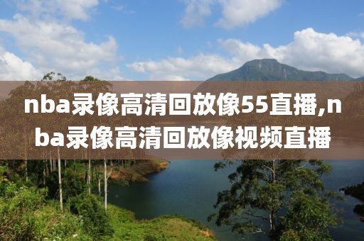 nba录像高清回放像55直播,nba录像高清回放像视频直播