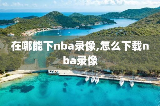在哪能下nba录像,怎么下载nba录像
