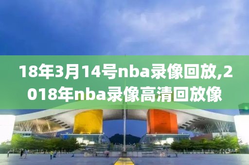 18年3月14号nba录像回放,2018年nba录像高清回放像