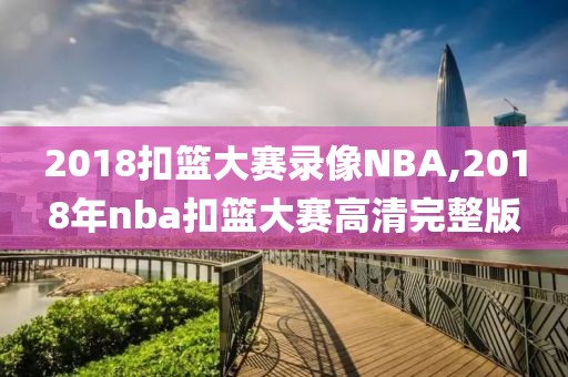 2018扣篮大赛录像NBA,2018年nba扣篮大赛高清完整版