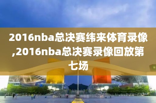 2016nba总决赛纬来体育录像,2016nba总决赛录像回放第七场