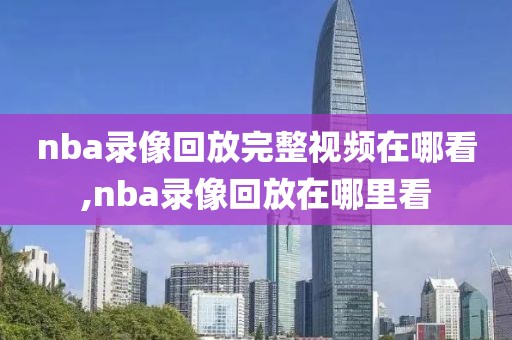 nba录像回放完整视频在哪看,nba录像回放在哪里看