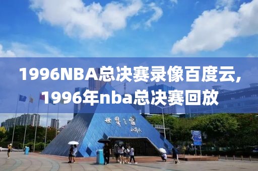 1996NBA总决赛录像百度云,1996年nba总决赛回放