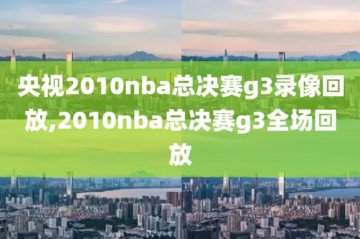 央视2010nba总决赛g3录像回放,2010nba总决赛g3全场回放