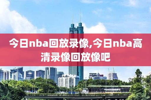 今日nba回放录像,今日nba高清录像回放像吧