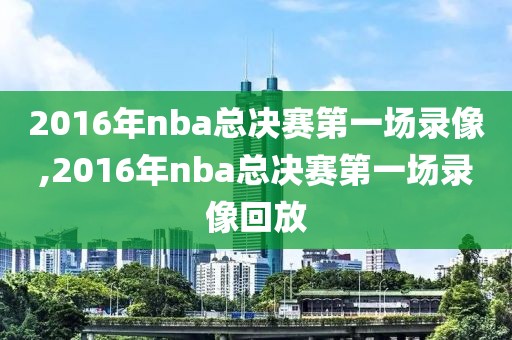 2016年nba总决赛第一场录像,2016年nba总决赛第一场录像回放