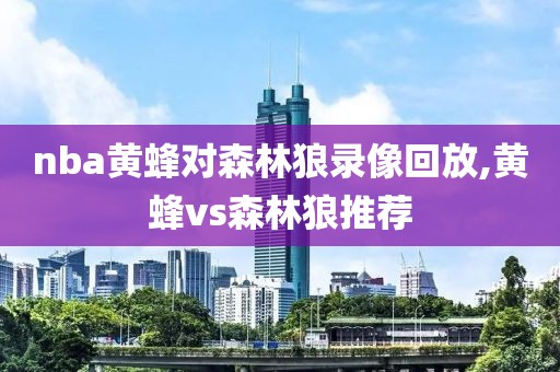 nba黄蜂对森林狼录像回放,黄蜂vs森林狼推荐