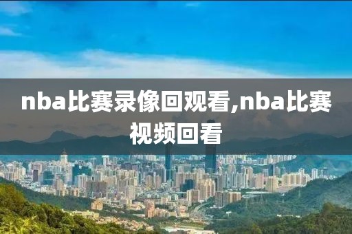 nba比赛录像回观看,nba比赛视频回看