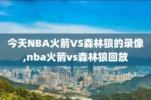 今天NBA火箭VS森林狼的录像,nba火箭vs森林狼回放