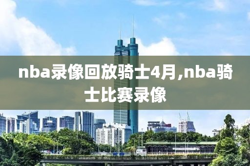 nba录像回放骑士4月,nba骑士比赛录像