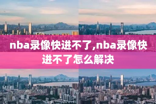 nba录像快进不了,nba录像快进不了怎么解决